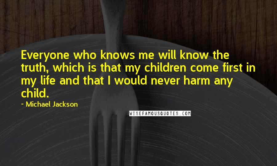 Michael Jackson Quotes: Everyone who knows me will know the truth, which is that my children come first in my life and that I would never harm any child.