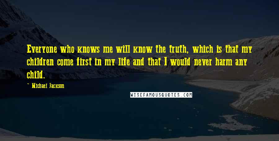 Michael Jackson Quotes: Everyone who knows me will know the truth, which is that my children come first in my life and that I would never harm any child.