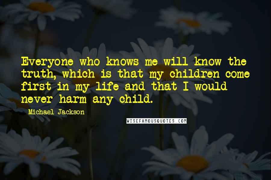 Michael Jackson Quotes: Everyone who knows me will know the truth, which is that my children come first in my life and that I would never harm any child.