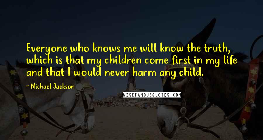 Michael Jackson Quotes: Everyone who knows me will know the truth, which is that my children come first in my life and that I would never harm any child.
