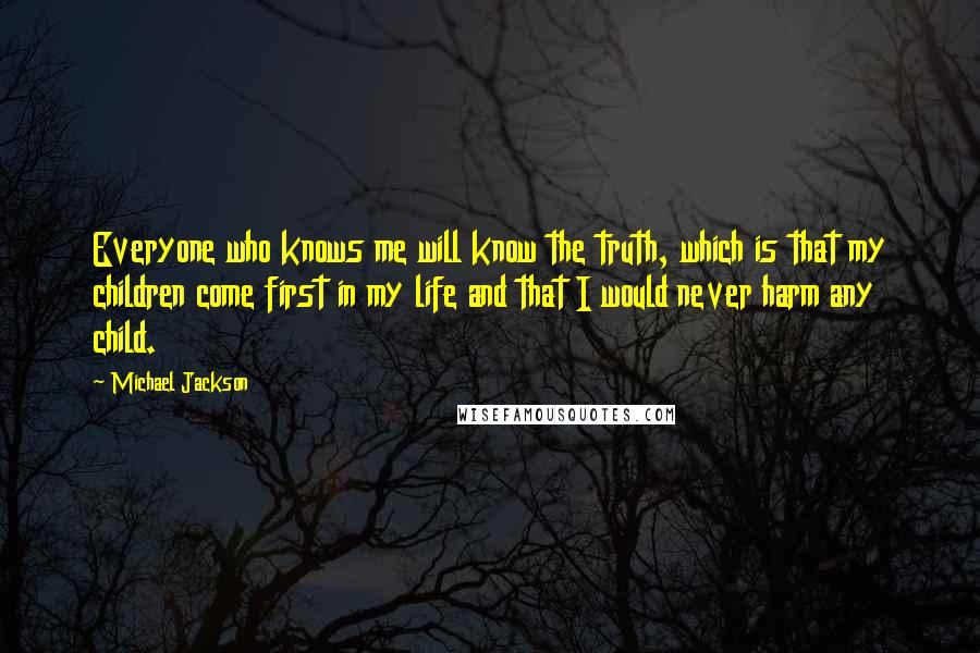 Michael Jackson Quotes: Everyone who knows me will know the truth, which is that my children come first in my life and that I would never harm any child.