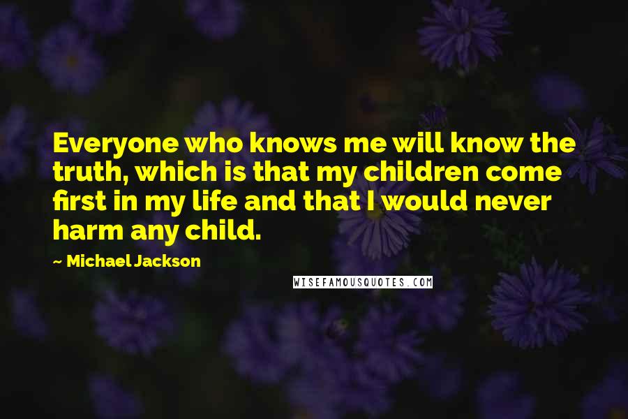 Michael Jackson Quotes: Everyone who knows me will know the truth, which is that my children come first in my life and that I would never harm any child.