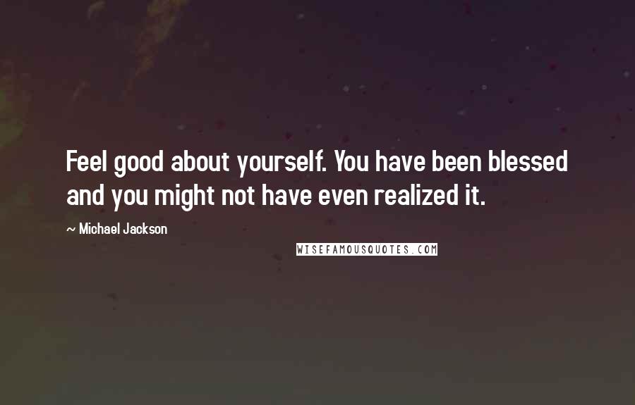 Michael Jackson Quotes: Feel good about yourself. You have been blessed and you might not have even realized it.