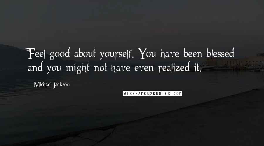 Michael Jackson Quotes: Feel good about yourself. You have been blessed and you might not have even realized it.