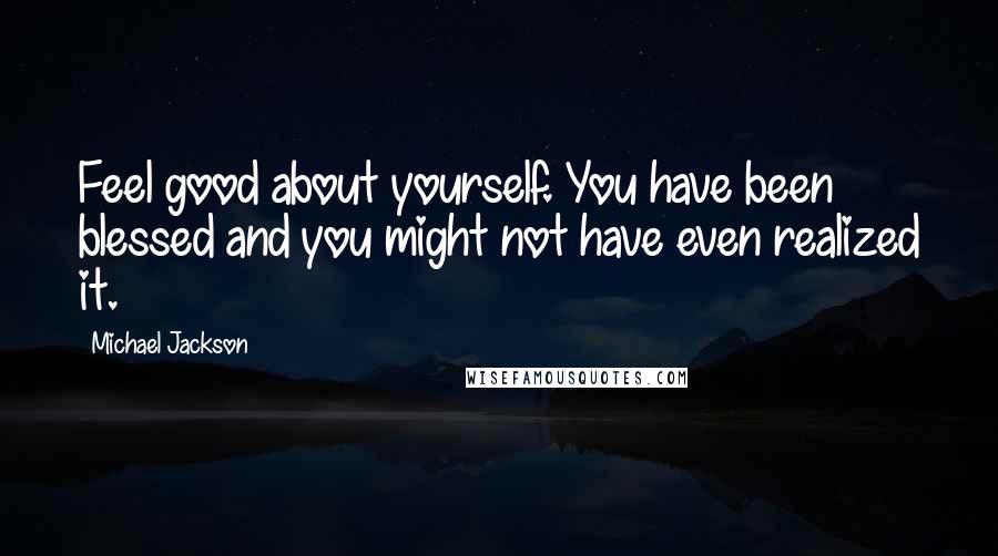 Michael Jackson Quotes: Feel good about yourself. You have been blessed and you might not have even realized it.