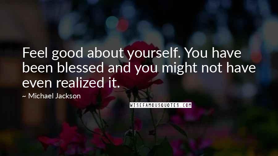 Michael Jackson Quotes: Feel good about yourself. You have been blessed and you might not have even realized it.