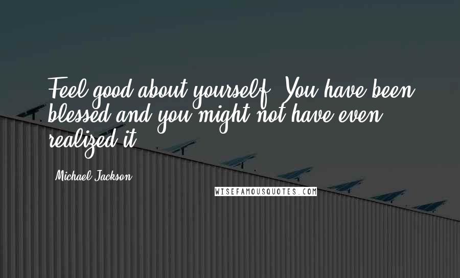 Michael Jackson Quotes: Feel good about yourself. You have been blessed and you might not have even realized it.