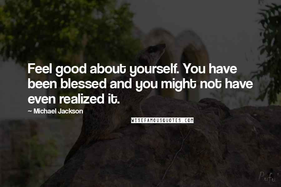 Michael Jackson Quotes: Feel good about yourself. You have been blessed and you might not have even realized it.
