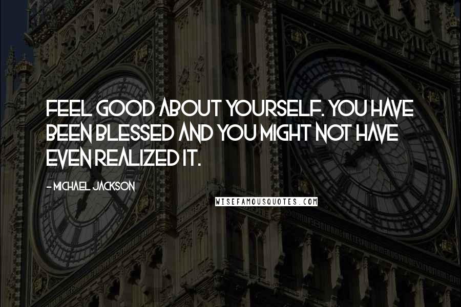Michael Jackson Quotes: Feel good about yourself. You have been blessed and you might not have even realized it.