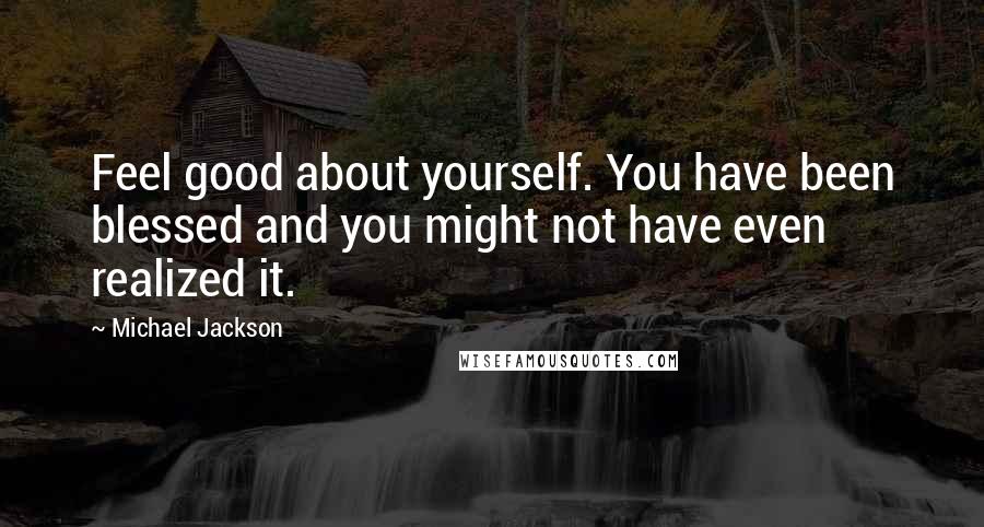 Michael Jackson Quotes: Feel good about yourself. You have been blessed and you might not have even realized it.