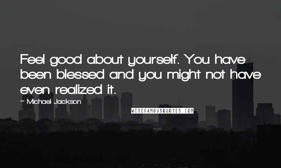 Michael Jackson Quotes: Feel good about yourself. You have been blessed and you might not have even realized it.