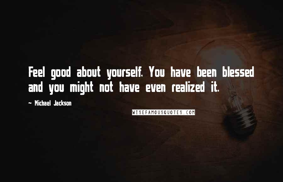 Michael Jackson Quotes: Feel good about yourself. You have been blessed and you might not have even realized it.