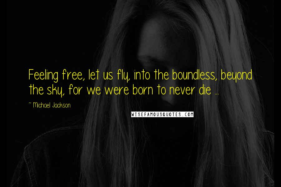 Michael Jackson Quotes: Feeling free, let us fly, into the boundless, beyond the sky, for we were born to never die ...