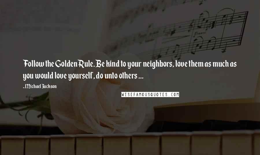 Michael Jackson Quotes: Follow the Golden Rule. Be kind to your neighbors, love them as much as you would love yourself, do unto others ...