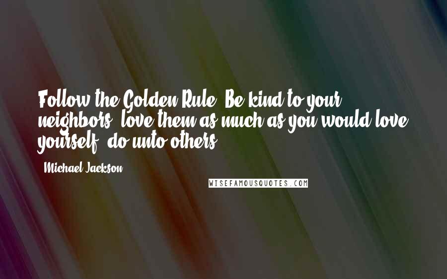 Michael Jackson Quotes: Follow the Golden Rule. Be kind to your neighbors, love them as much as you would love yourself, do unto others ...