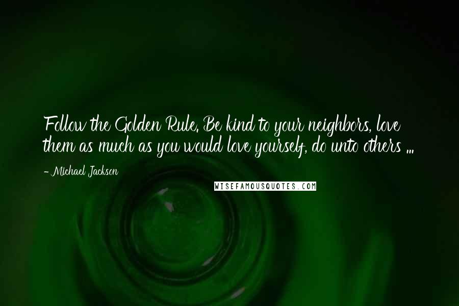 Michael Jackson Quotes: Follow the Golden Rule. Be kind to your neighbors, love them as much as you would love yourself, do unto others ...