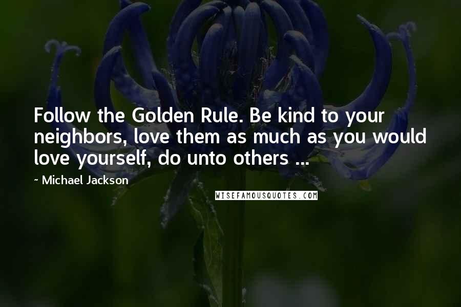 Michael Jackson Quotes: Follow the Golden Rule. Be kind to your neighbors, love them as much as you would love yourself, do unto others ...