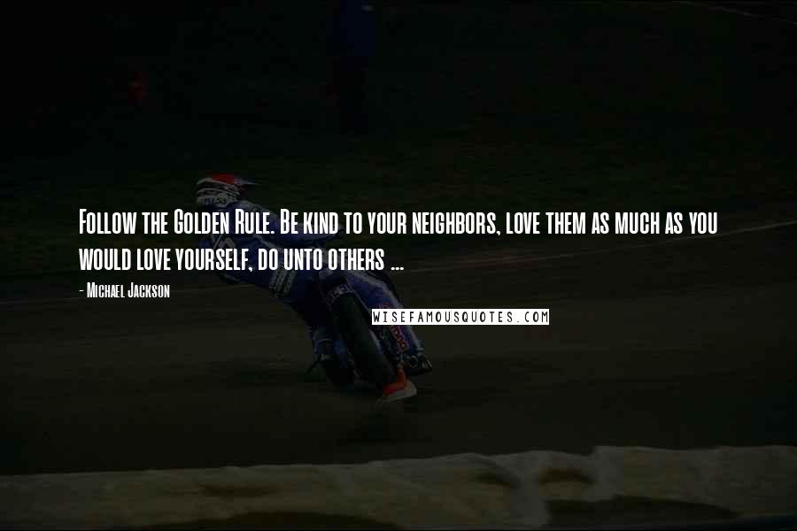 Michael Jackson Quotes: Follow the Golden Rule. Be kind to your neighbors, love them as much as you would love yourself, do unto others ...