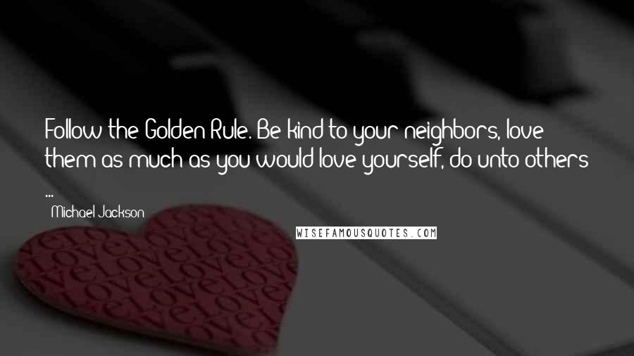 Michael Jackson Quotes: Follow the Golden Rule. Be kind to your neighbors, love them as much as you would love yourself, do unto others ...