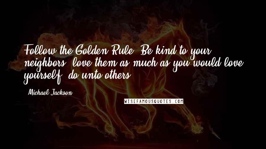 Michael Jackson Quotes: Follow the Golden Rule. Be kind to your neighbors, love them as much as you would love yourself, do unto others ...