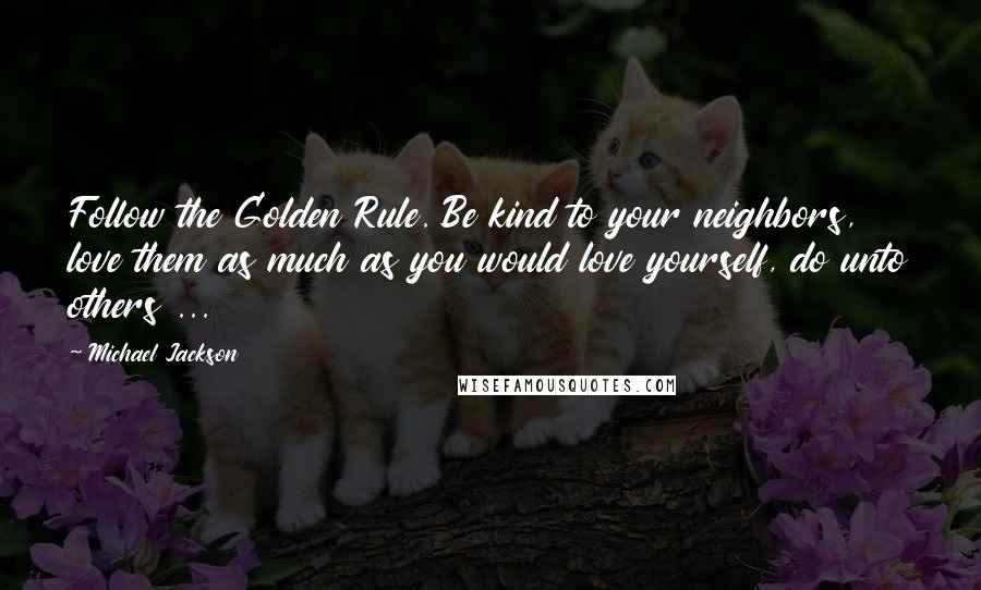 Michael Jackson Quotes: Follow the Golden Rule. Be kind to your neighbors, love them as much as you would love yourself, do unto others ...