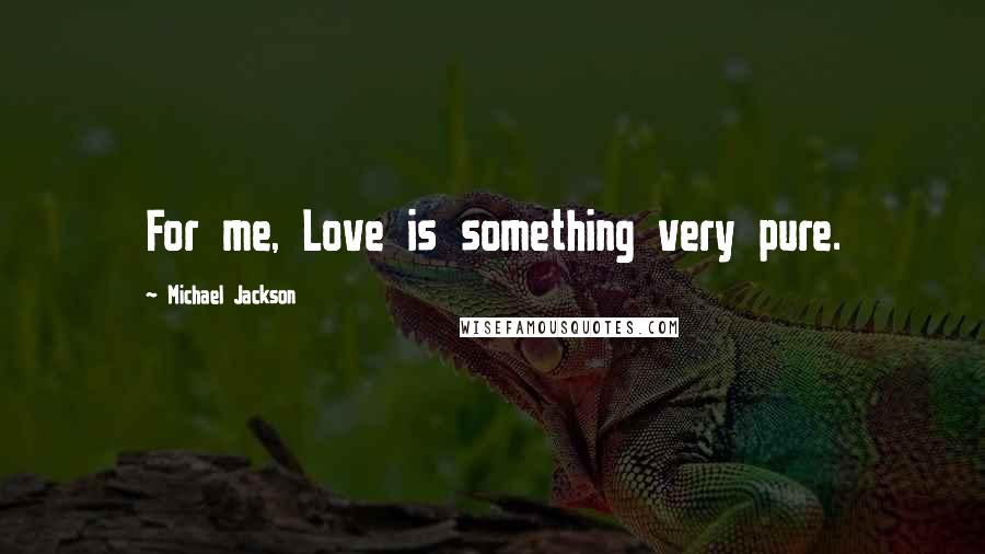 Michael Jackson Quotes: For me, Love is something very pure.