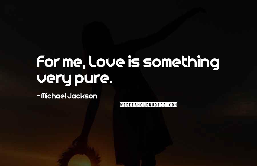 Michael Jackson Quotes: For me, Love is something very pure.