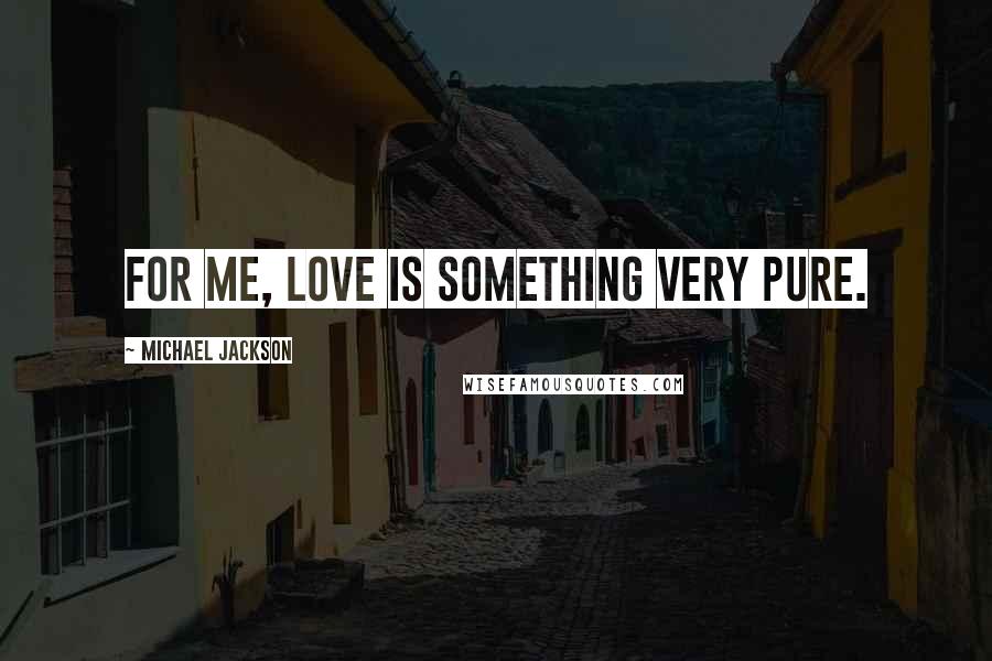 Michael Jackson Quotes: For me, Love is something very pure.