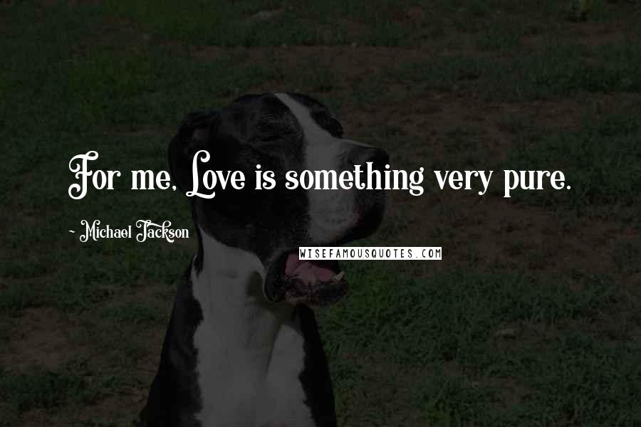 Michael Jackson Quotes: For me, Love is something very pure.