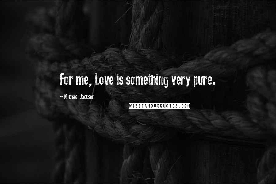 Michael Jackson Quotes: For me, Love is something very pure.