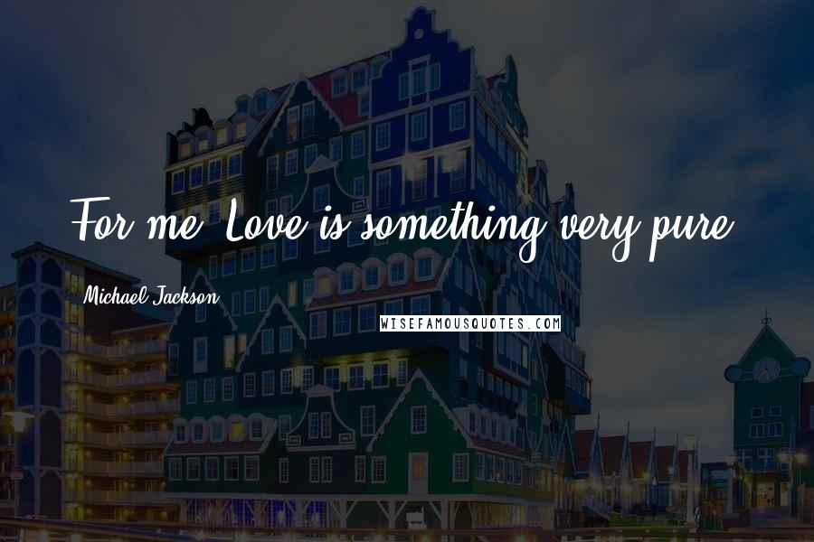 Michael Jackson Quotes: For me, Love is something very pure.