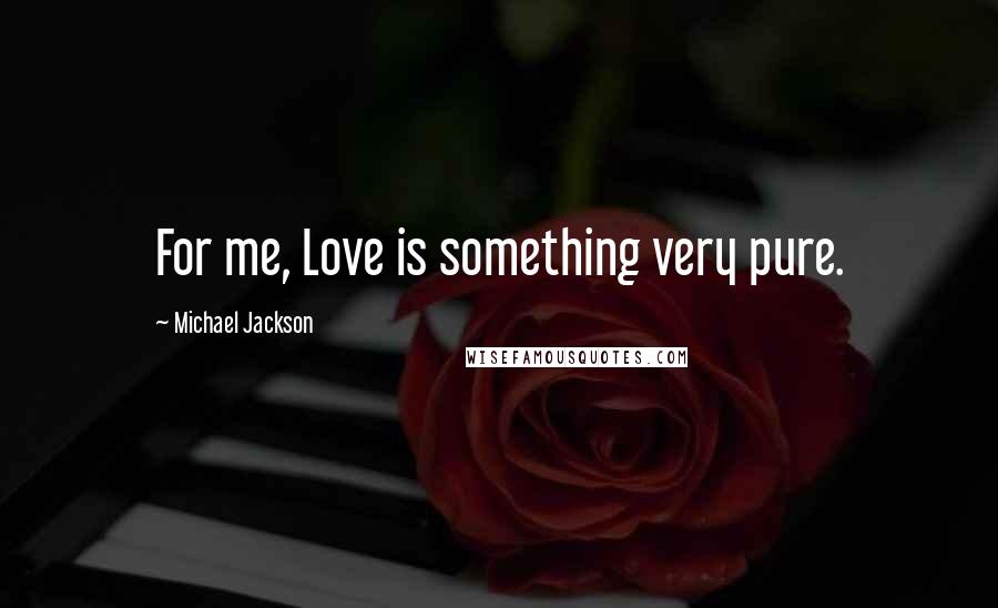 Michael Jackson Quotes: For me, Love is something very pure.