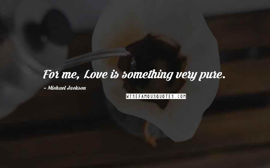 Michael Jackson Quotes: For me, Love is something very pure.