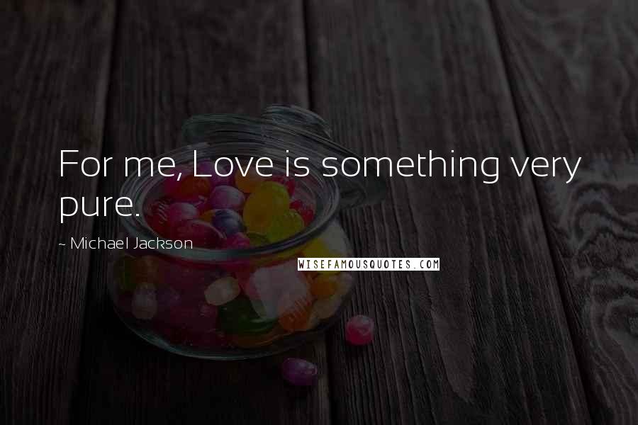 Michael Jackson Quotes: For me, Love is something very pure.