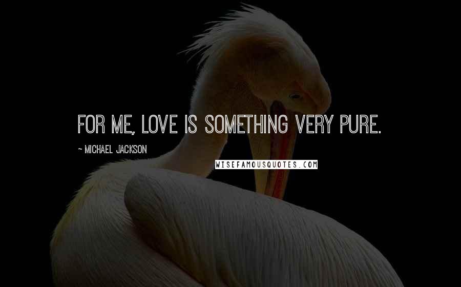 Michael Jackson Quotes: For me, Love is something very pure.