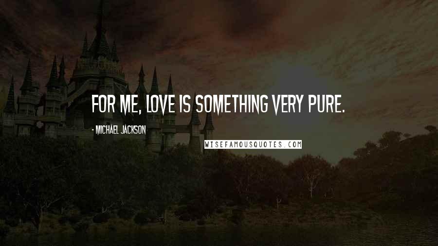 Michael Jackson Quotes: For me, Love is something very pure.