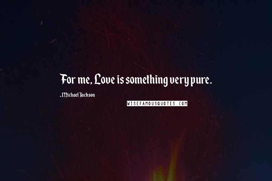 Michael Jackson Quotes: For me, Love is something very pure.