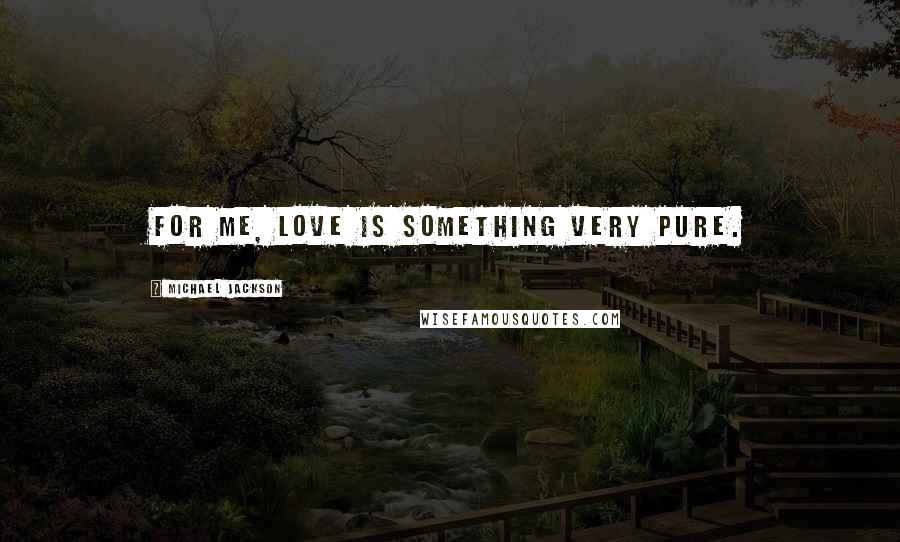 Michael Jackson Quotes: For me, Love is something very pure.