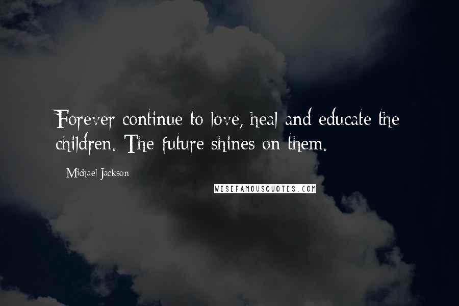 Michael Jackson Quotes: Forever continue to love, heal and educate the children. The future shines on them.