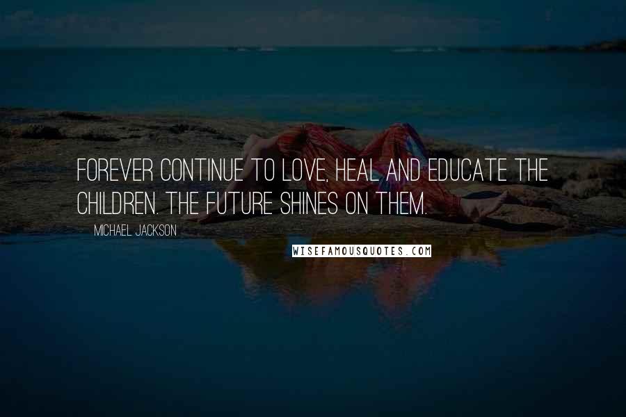 Michael Jackson Quotes: Forever continue to love, heal and educate the children. The future shines on them.