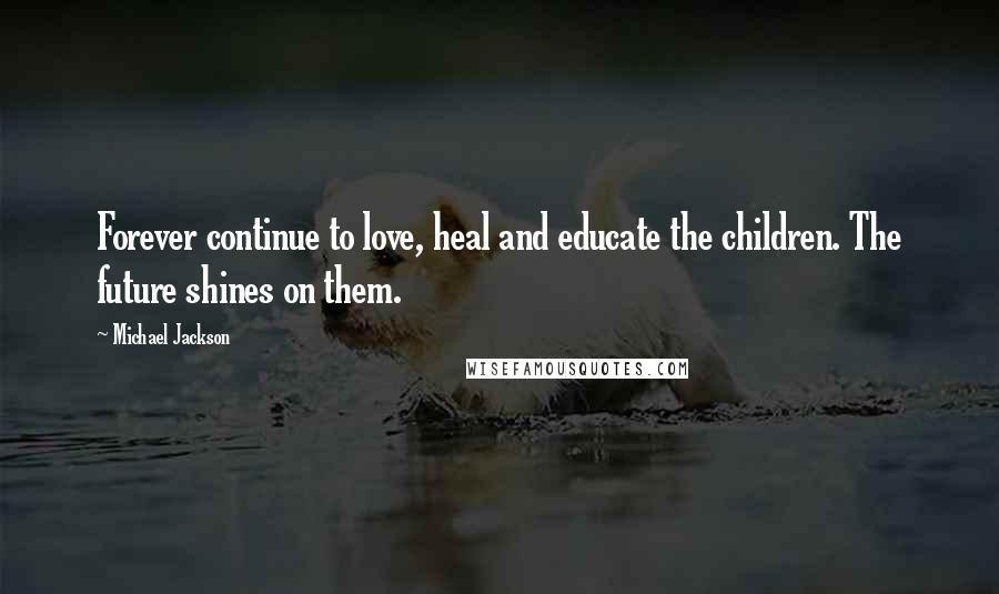 Michael Jackson Quotes: Forever continue to love, heal and educate the children. The future shines on them.