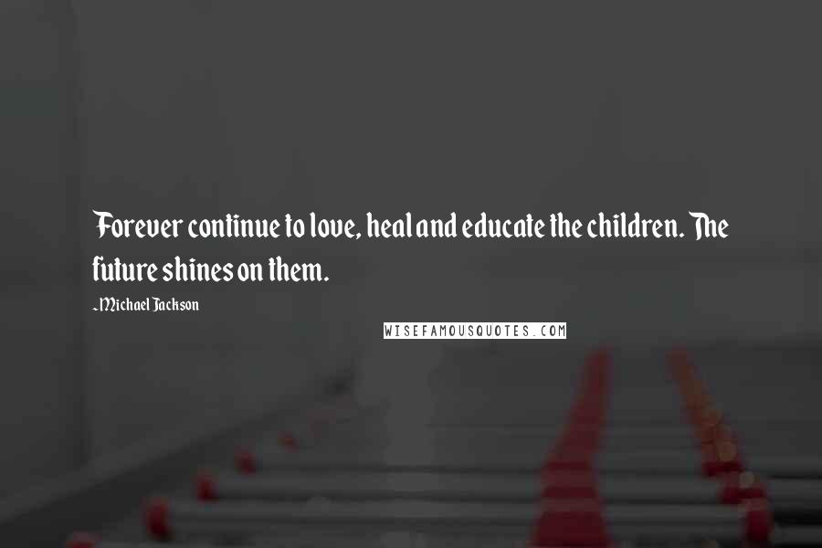 Michael Jackson Quotes: Forever continue to love, heal and educate the children. The future shines on them.