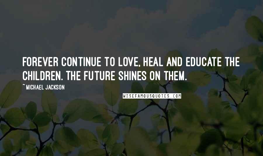 Michael Jackson Quotes: Forever continue to love, heal and educate the children. The future shines on them.