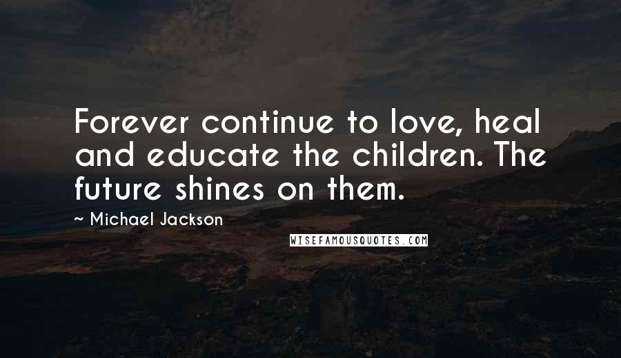 Michael Jackson Quotes: Forever continue to love, heal and educate the children. The future shines on them.