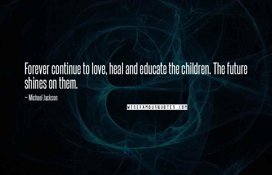 Michael Jackson Quotes: Forever continue to love, heal and educate the children. The future shines on them.