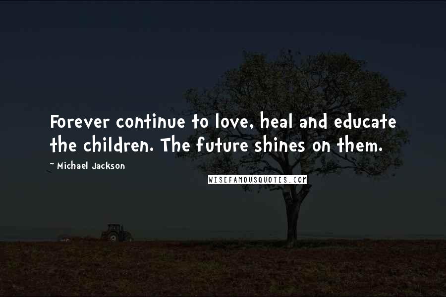 Michael Jackson Quotes: Forever continue to love, heal and educate the children. The future shines on them.