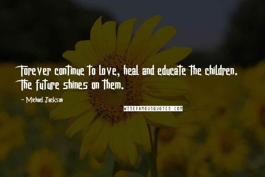 Michael Jackson Quotes: Forever continue to love, heal and educate the children. The future shines on them.