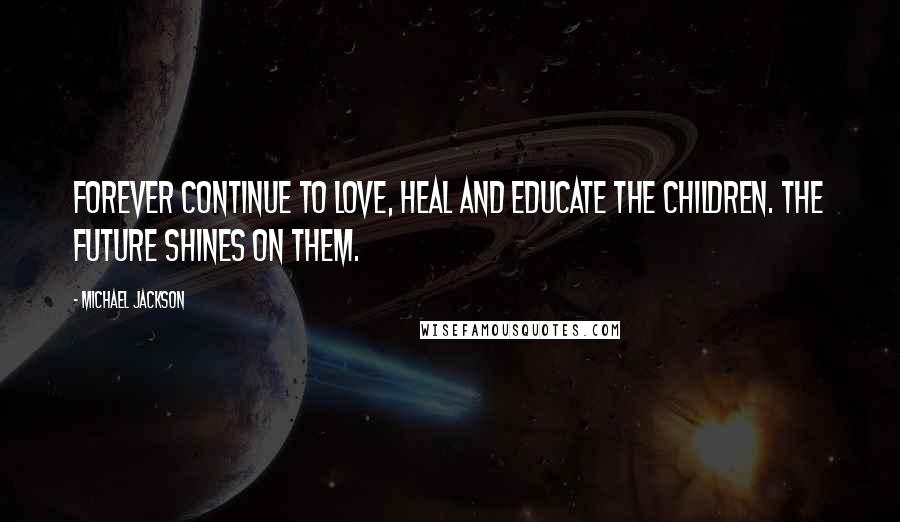 Michael Jackson Quotes: Forever continue to love, heal and educate the children. The future shines on them.