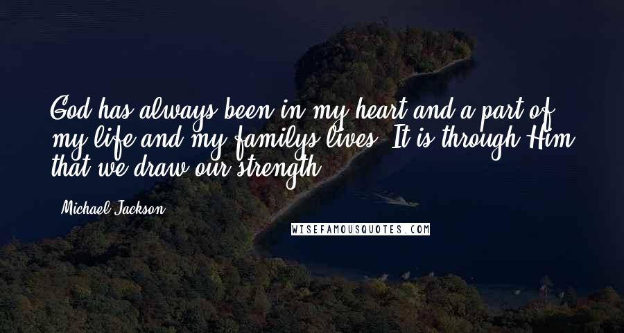 Michael Jackson Quotes: God has always been in my heart and a part of my life and my familys lives. It is through Him that we draw our strength.