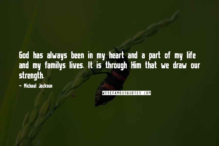 Michael Jackson Quotes: God has always been in my heart and a part of my life and my familys lives. It is through Him that we draw our strength.